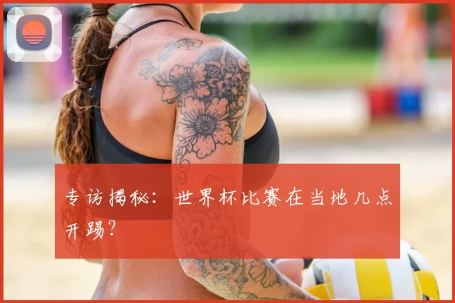 专访揭秘：世界杯比赛在当地几点开踢？
