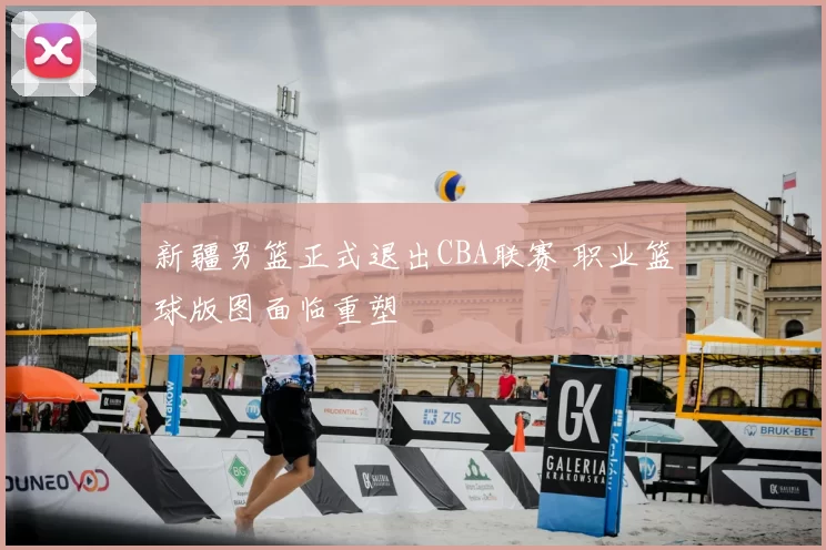 新疆男篮正式退出CBA联赛 职业篮球版图面临重塑