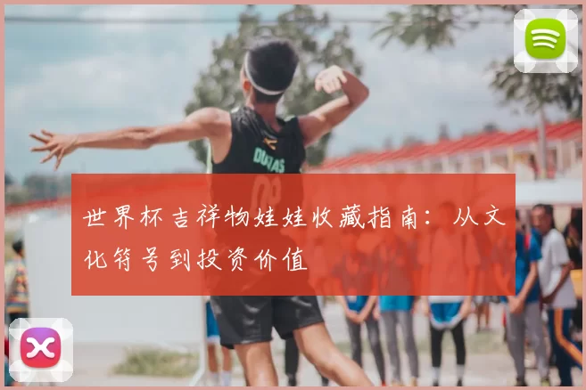 世界杯吉祥物娃娃收藏指南:从文化符号到投资价值
