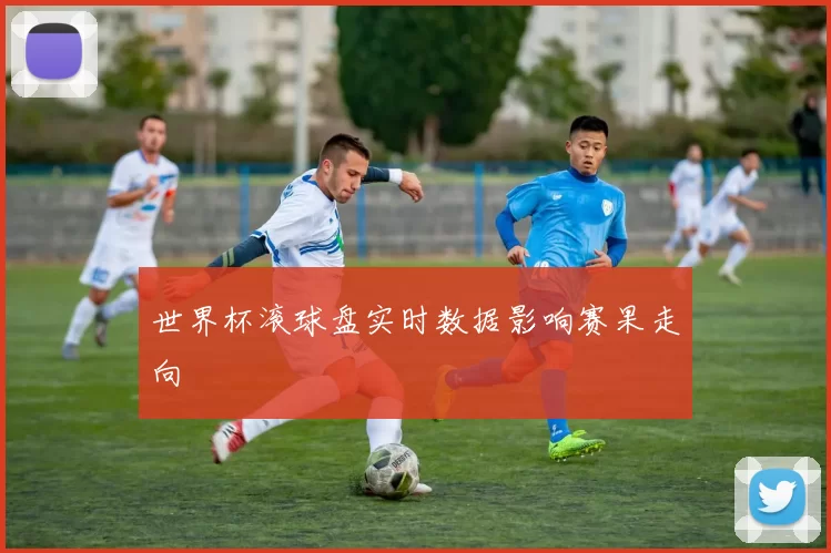 世界杯滚球盘实时数据影响赛果走向