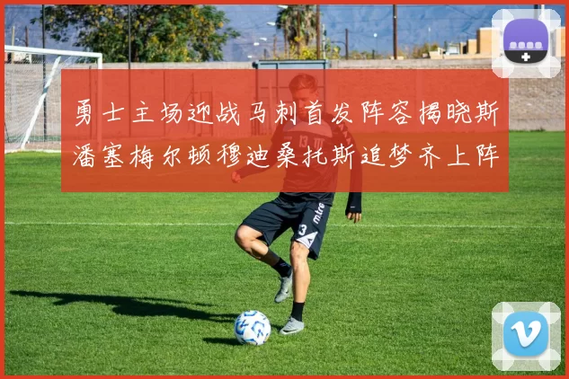 勇士主场迎战马刺首发阵容揭晓斯潘塞梅尔顿穆迪桑托斯追梦齐上阵