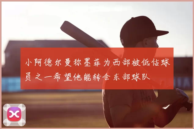 小阿德尔曼称墨菲为西部被低估球员之一希望他能转会东部球队