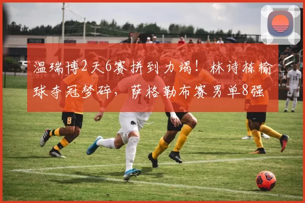 温瑞博2天6赛拼到力竭!林诗栋输球夺冠梦碎,萨格勒布赛男单8强