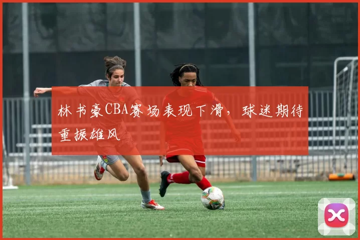 林书豪CBA赛场表现下滑，球迷期待重振雄风