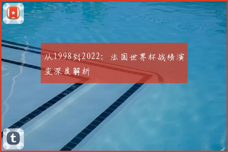 从1998到2022:法国世界杯战绩演变深度解析