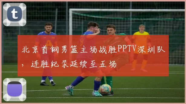 北京首钢男篮主场战胜PPTV深圳队,连胜纪录延续至五场