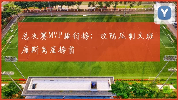 总决赛MVP排行榜：攻防压制文班 唐斯高居榜首