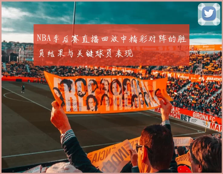 NBA季后赛直播回放中精彩对阵的胜负结果与关键球员表现