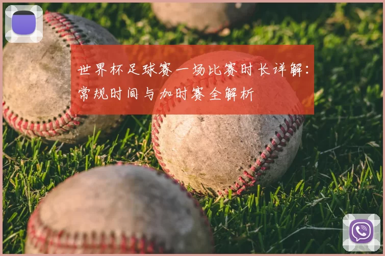 世界杯足球赛一场比赛时长详解:常规时间与加时赛全解析
