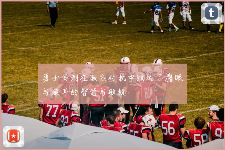 勇士马刺在激烈对抗中败给了鹰眼与狼耳的智慧与敏锐