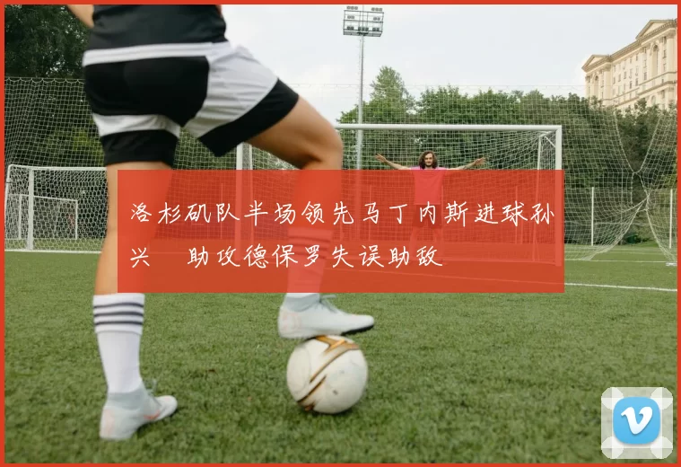 洛杉矶队半场领先马丁内斯进球孙兴慜助攻德保罗失误助敌