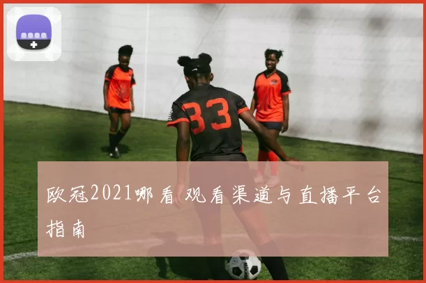 欧冠2021哪看 观看渠道与直播平台指南