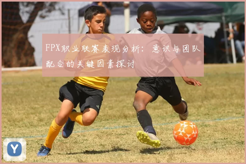 FPX职业联赛表现分析：意识与团队配合的关键因素探讨