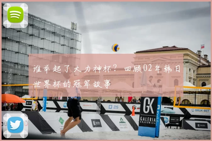 谁举起了大力神杯？回顾02年韩日世界杯的冠军故事