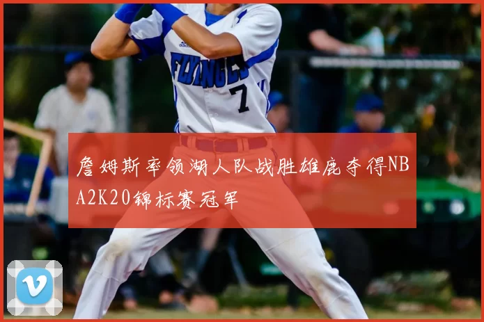 詹姆斯率领湖人队战胜雄鹿夺得NBA2K20锦标赛冠军