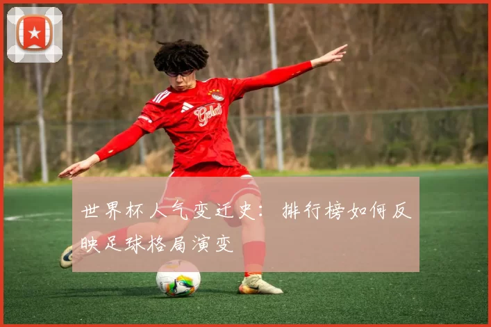 世界杯人气变迁史:排行榜如何反映足球格局演变