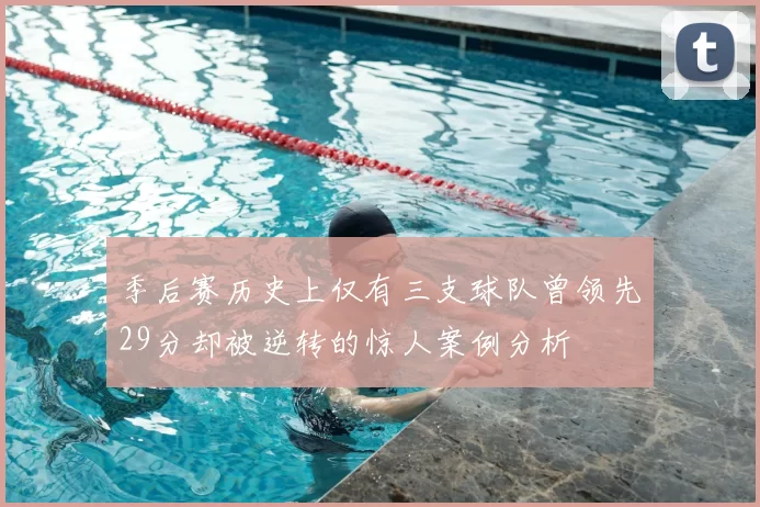 季后赛历史上仅有三支球队曾领先29分却被逆转的惊人案例分析