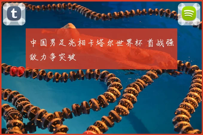 中国男足亮相卡塔尔世界杯 首战强敌力争突破