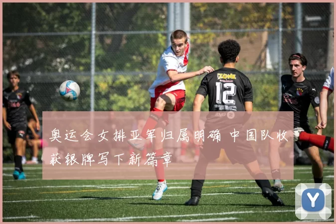 奥运会女排亚军归属明确 中国队收获银牌写下新篇章