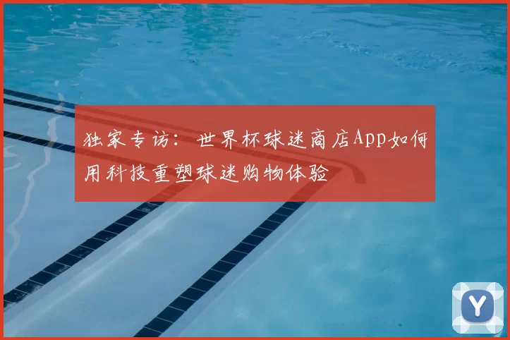 独家专访:世界杯球迷商店App如何用科技重塑球迷购物体验