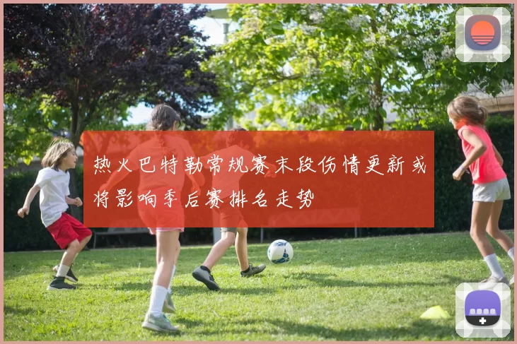 热火巴特勒常规赛末段伤情更新或将影响季后赛排名走势
