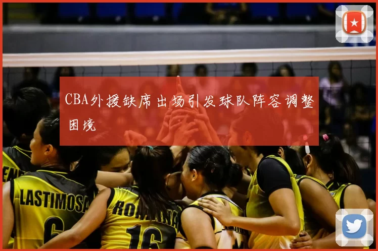 CBA外援缺席出场引发球队阵容调整困境