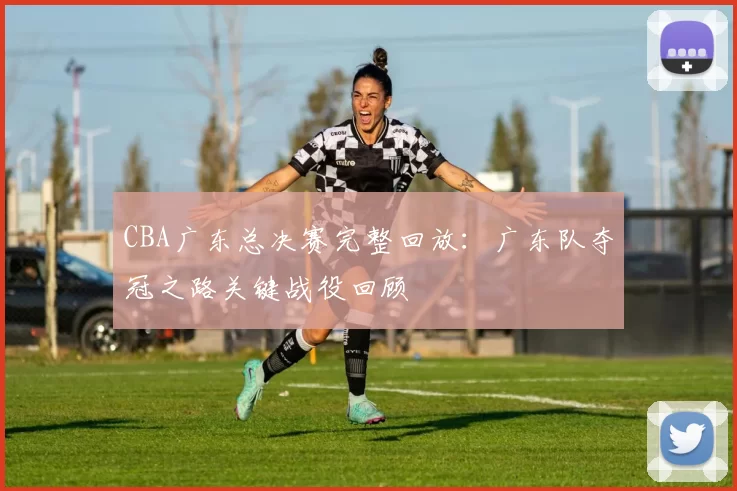 CBA广东总决赛完整回放：广东队夺冠之路关键战役回顾