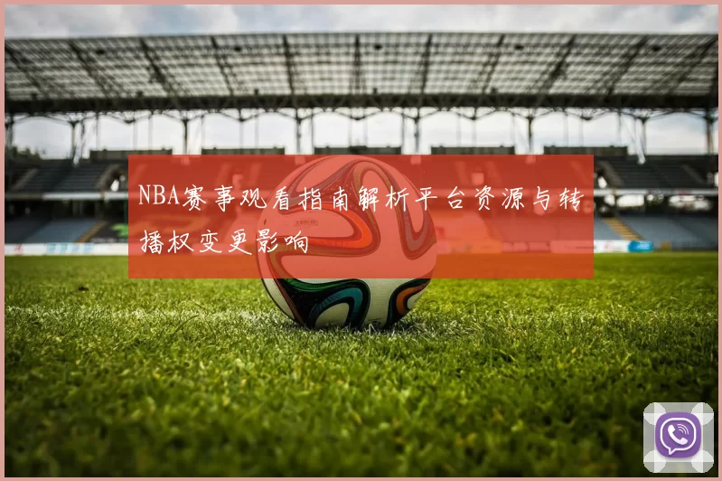 NBA赛事观看指南解析平台资源与转播权变更影响