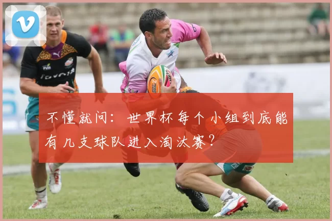 不懂就问:世界杯每个小组到底能有几支球队进入淘汰赛?