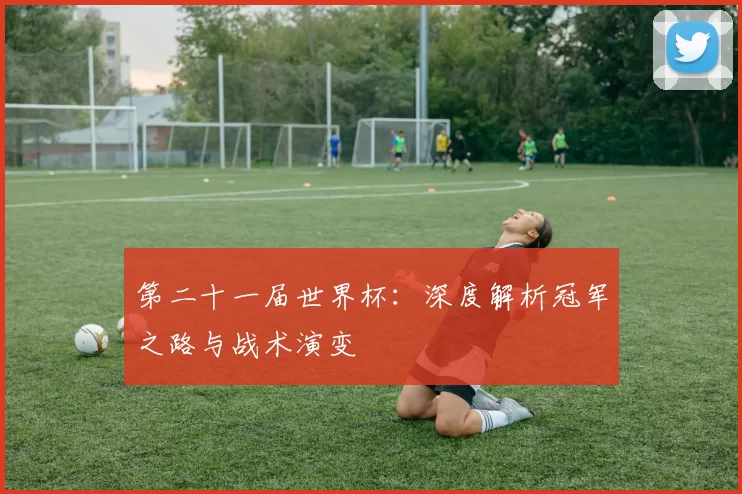 第二十一届世界杯：深度解析冠军之路与战术演变