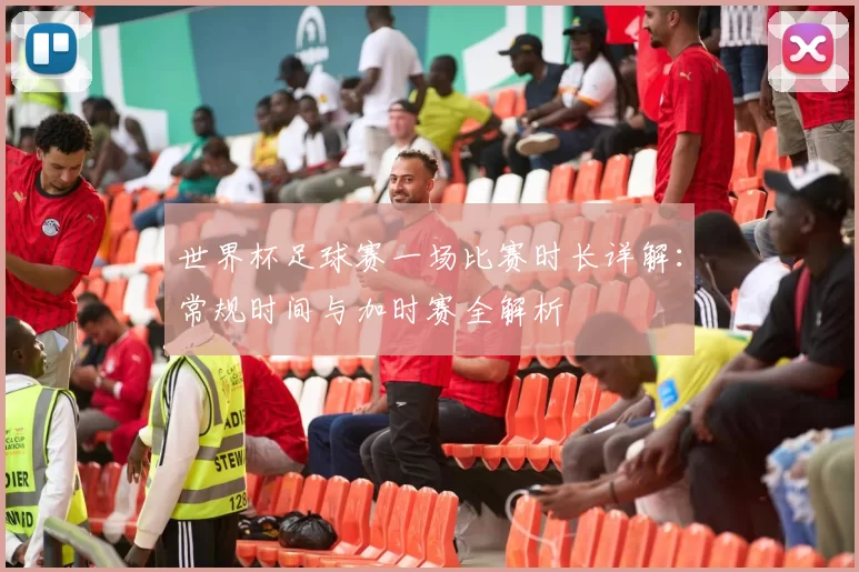世界杯足球赛一场比赛时长详解：常规时间与加时赛全解析