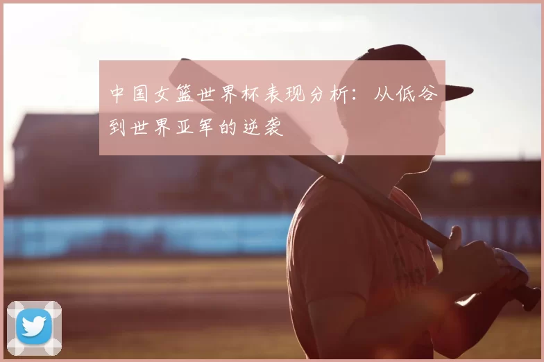 中国女篮世界杯表现分析:从低谷到世界亚军的逆袭