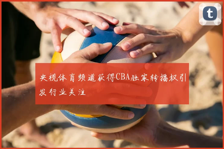 央视体育频道获得CBA独家转播权引发行业关注