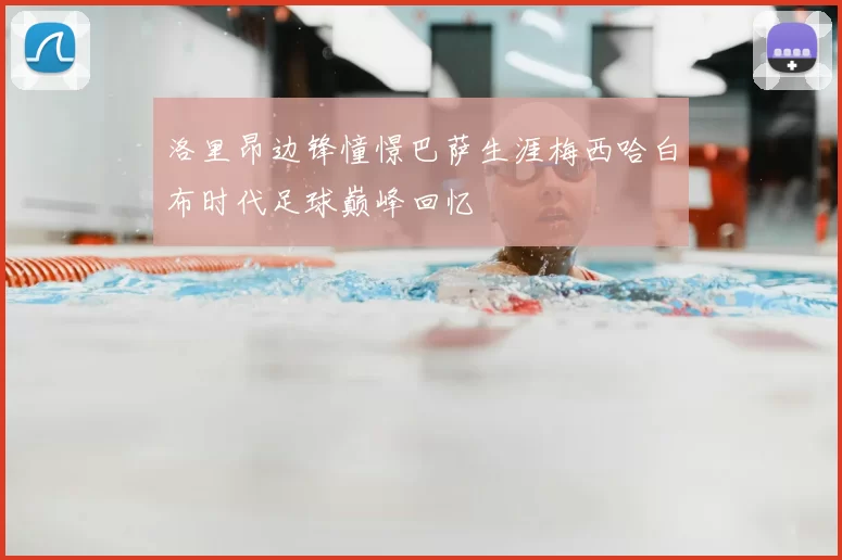 洛里昂边锋憧憬巴萨生涯梅西哈白布时代足球巅峰回忆