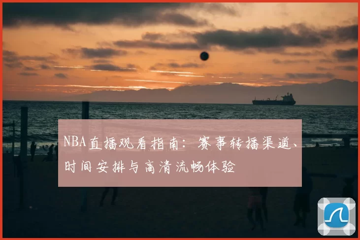 NBA直播观看指南:赛事转播渠道、时间安排与高清流畅体验