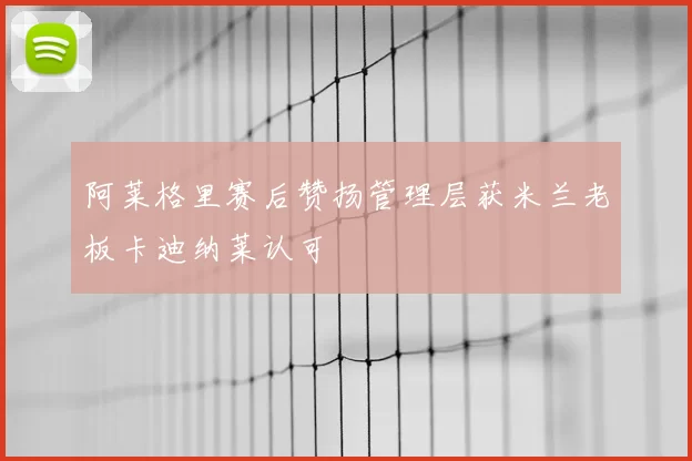阿莱格里赛后赞扬管理层获米兰老板卡迪纳莱认可
