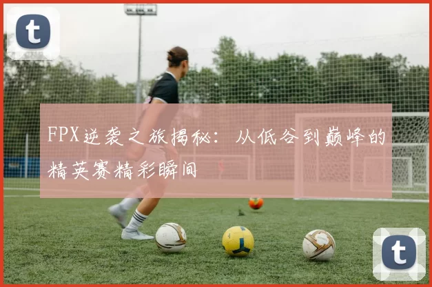 FPX逆袭之旅揭秘:从低谷到巅峰的精英赛精彩瞬间