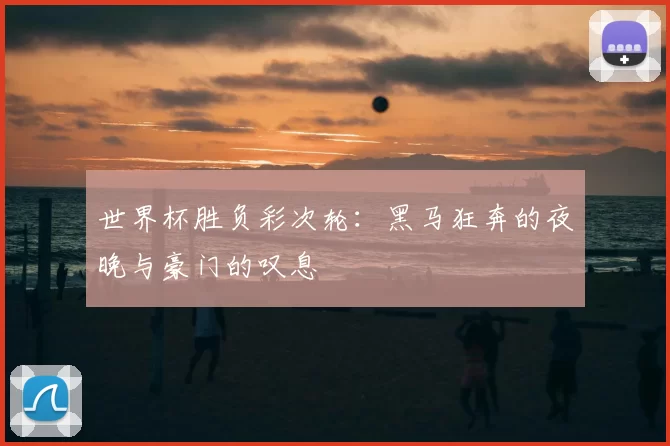 世界杯胜负彩次轮:黑马狂奔的夜晚与豪门的叹息