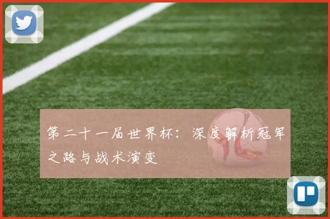 第二十一届世界杯：深度解析冠军之路与战术演变