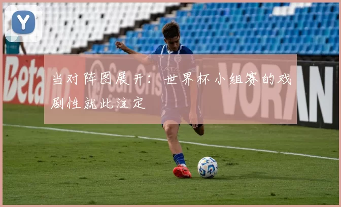 当对阵图展开:世界杯小组赛的戏剧性就此注定