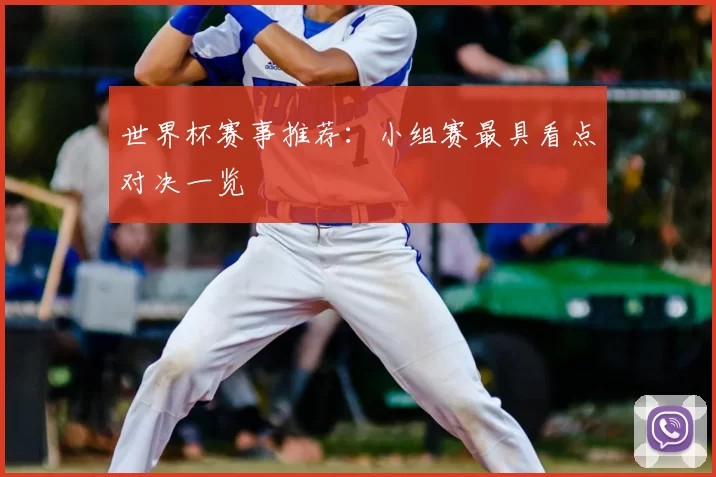 世界杯赛事推荐:小组赛最具看点对决一览