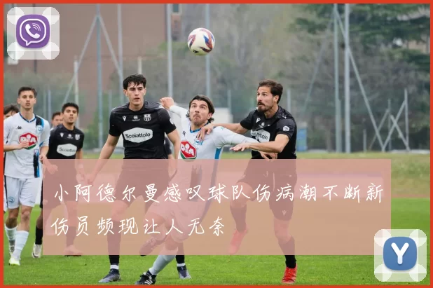 小阿德尔曼感叹球队伤病潮不断新伤员频现让人无奈