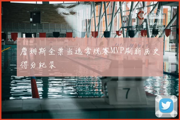 詹姆斯全票当选常规赛MVP刷新历史得分纪录