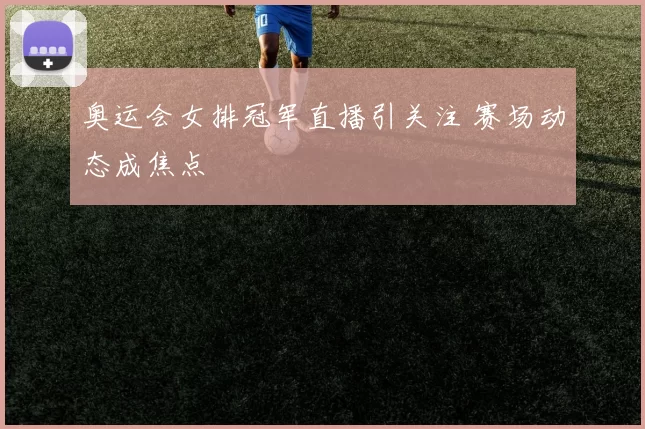 奥运会女排冠军直播引关注 赛场动态成焦点