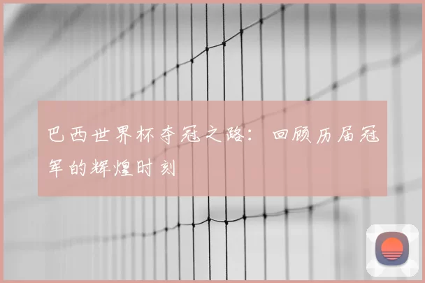 巴西世界杯夺冠之路:回顾历届冠军的辉煌时刻
