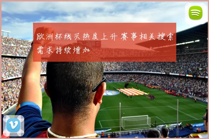 欧洲杯线买热度上升 赛事相关搜索需求持续增加