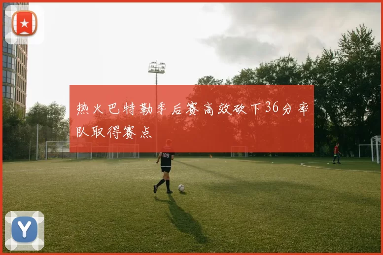 热火巴特勒季后赛高效砍下36分率队取得赛点