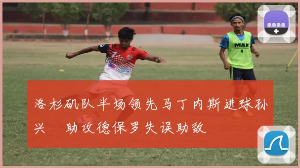 洛杉矶队半场领先马丁内斯进球孙兴慜助攻德保罗失误助敌