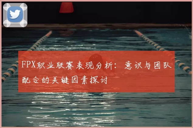 FPX职业联赛表现分析：意识与团队配合的关键因素探讨
