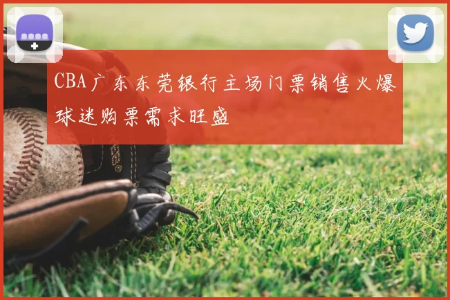 CBA广东东莞银行主场门票销售火爆球迷购票需求旺盛